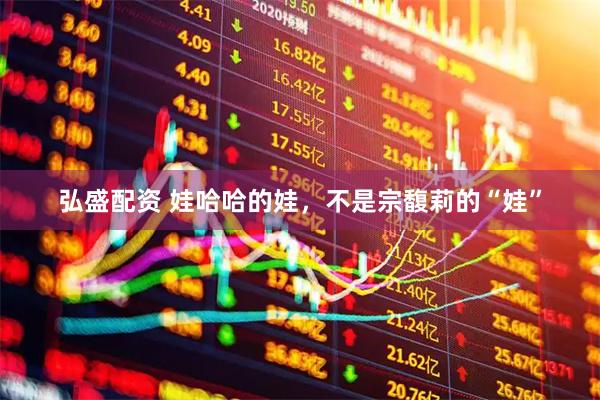 弘盛配资 娃哈哈的娃，不是宗馥莉的“娃”