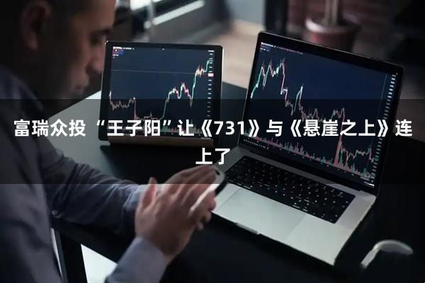 富瑞众投 “王子阳”让《731》与《悬崖之上》连上了