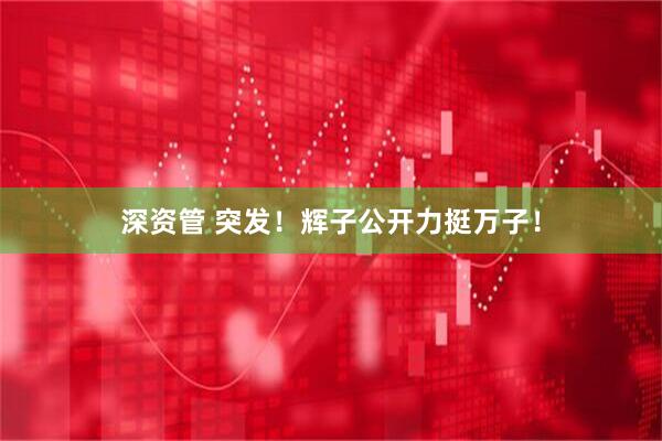 深资管 突发！辉子公开力挺万子！