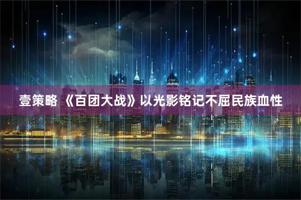 壹策略 《百团大战》以光影铭记不屈民族血性