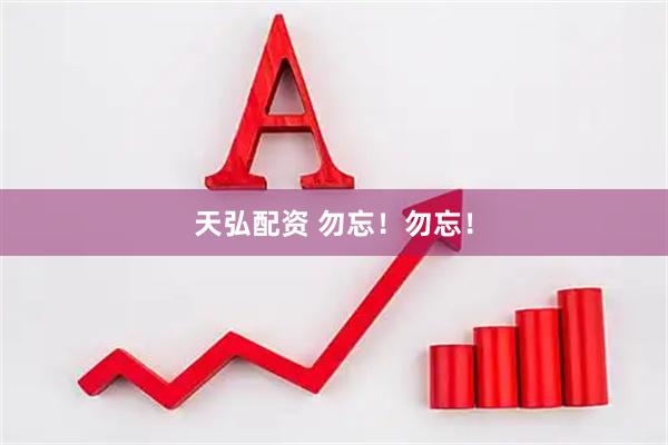 天弘配资 勿忘！勿忘！