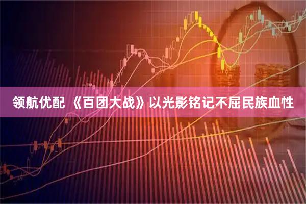 领航优配 《百团大战》以光影铭记不屈民族血性