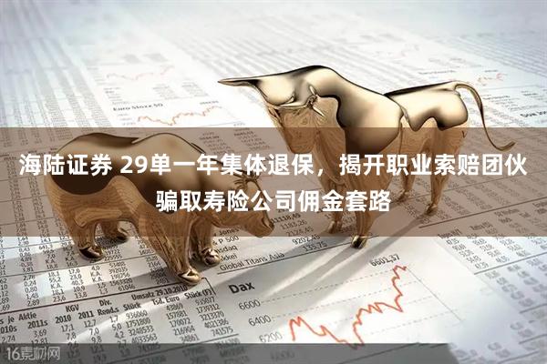 海陆证券 29单一年集体退保，揭开职业索赔团伙骗取寿险公司佣金套路
