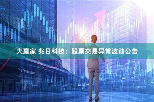 大赢家 兆日科技：股票交易异常波动公告