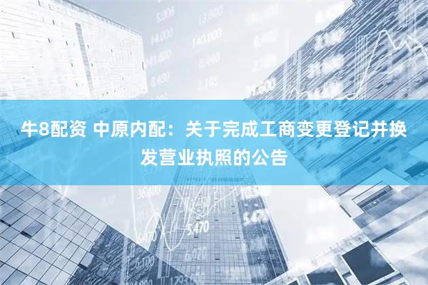 牛8配资 中原内配：关于完成工商变更登记并换发营业执照的公告