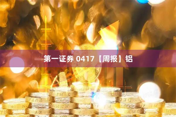 第一证券 0417【周报】铝