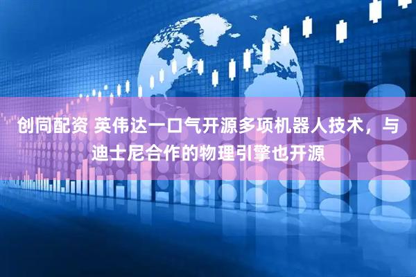 创同配资 英伟达一口气开源多项机器人技术，与迪士尼合作的物理引擎也开源
