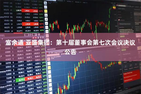 富余通 亚盛集团：第十届董事会第七次会议决议公告