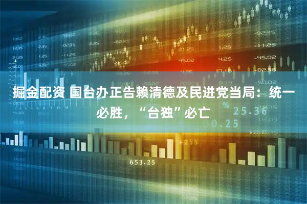 掘金配资 国台办正告赖清德及民进党当局：统一必胜，“台独”必亡