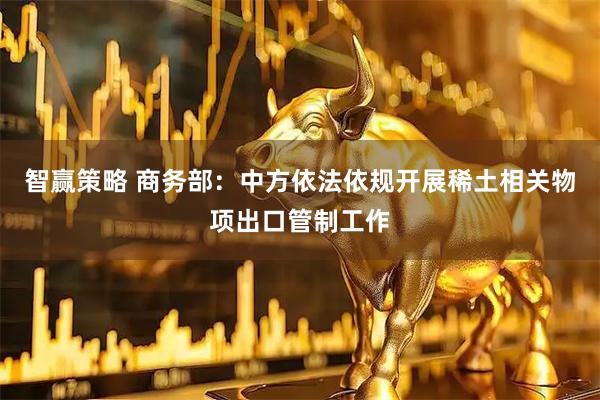 智赢策略 商务部：中方依法依规开展稀土相关物项出口管制工作
