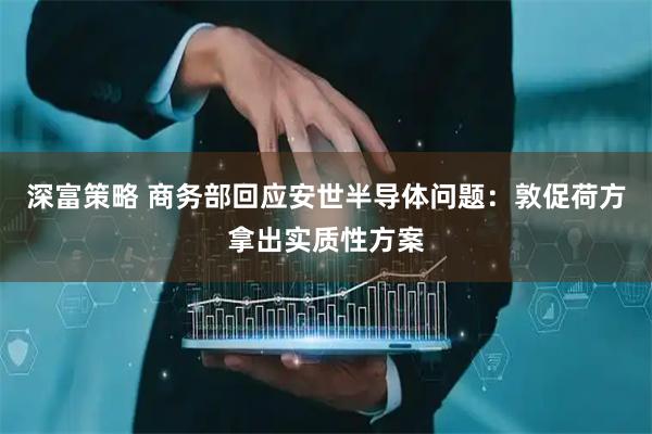 深富策略 商务部回应安世半导体问题：敦促荷方拿出实质性方案