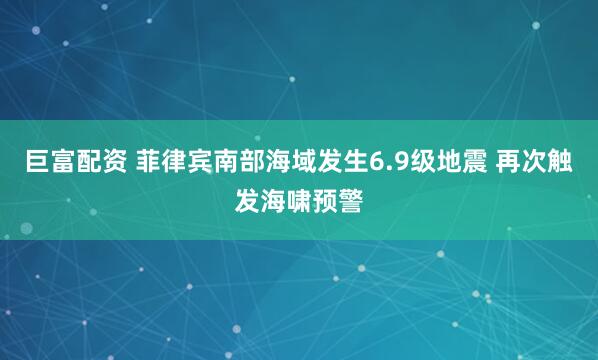 巨富配资 菲律宾南部海域发生6.9级地震 再次触发海啸预警