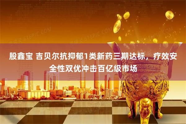 股鑫宝 吉贝尔抗抑郁1类新药三期达标，疗效安全性双优冲击百亿级市场
