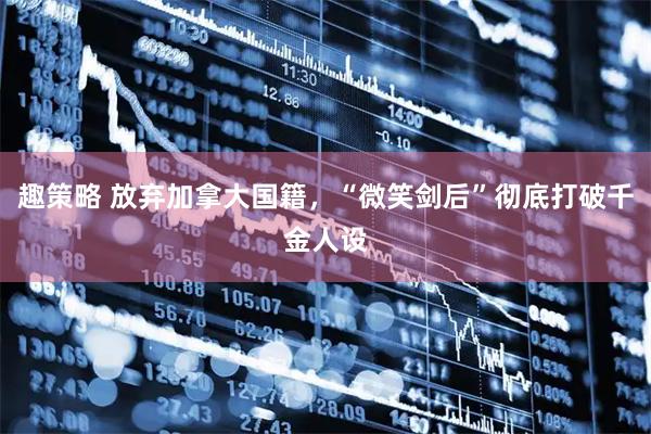 趣策略 放弃加拿大国籍，“微笑剑后”彻底打破千金人设