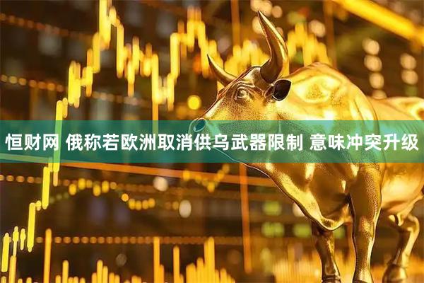 恒财网 俄称若欧洲取消供乌武器限制 意味冲突升级