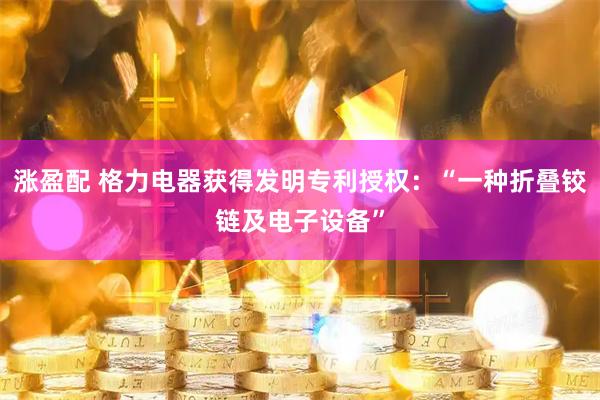 涨盈配 格力电器获得发明专利授权：“一种折叠铰链及电子设备”