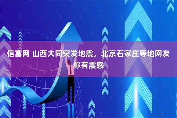 信富网 山西大同突发地震，北京石家庄等地网友称有震感