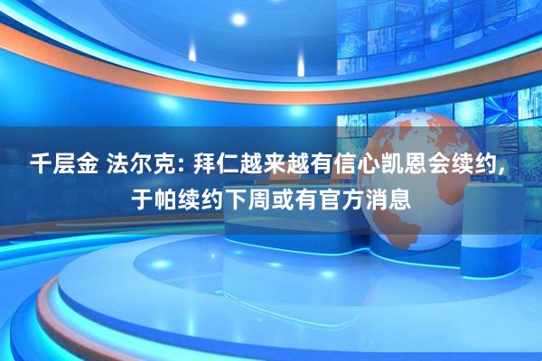 千层金 法尔克: 拜仁越来越有信心凯恩会续约, 于帕续约下周或有官方消息