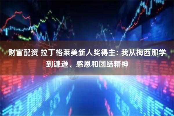 财富配资 拉丁格莱美新人奖得主: 我从梅西那学到谦逊、感恩和团结精神