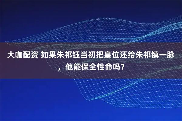 大咖配资 如果朱祁钰当初把皇位还给朱祁镇一脉，他能保全性命吗？