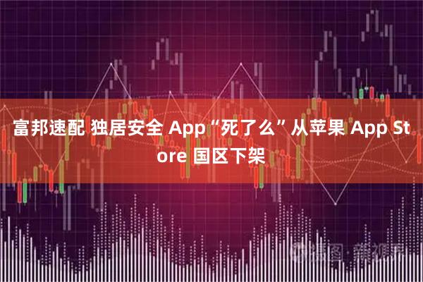 富邦速配 独居安全 App“死了么”从苹果 App Store 国区下架