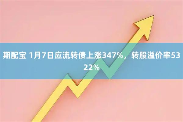 期配宝 1月7日应流转债上涨347%，转股溢价率5322%