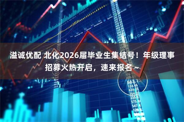 溢诚优配 北化2026届毕业生集结号！年级理事招募火热开启，速来报名～