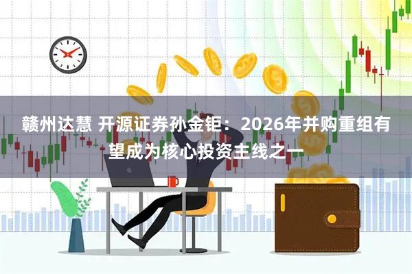 赣州达慧 开源证券孙金钜：2026年并购重组有望成为核心投资主线之一