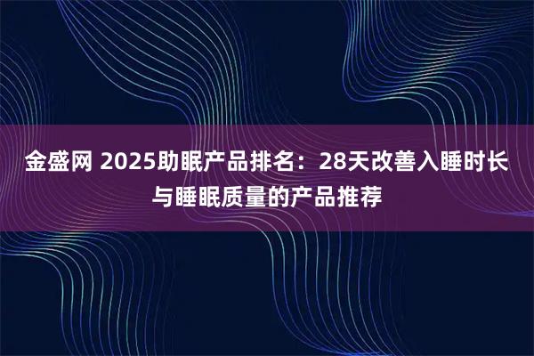 金盛网 2025助眠产品排名：28天改善入睡时长与睡眠质量的产品推荐