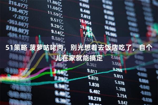 51策略 菠萝咕咾肉，别光想着去饭店吃了，自个儿在家就能搞定