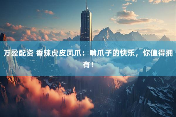 万盈配资 香辣虎皮凤爪：啃爪子的快乐，你值得拥有！