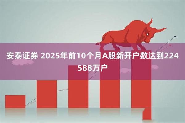 安泰证券 2025年前10个月A股新开户数达到224588万户