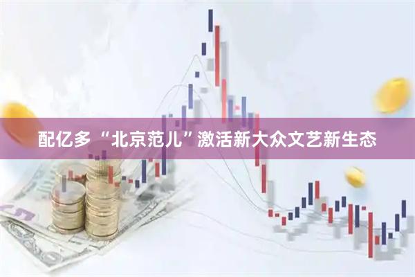 配亿多 “北京范儿”激活新大众文艺新生态